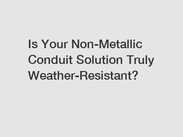 Is Your Non-Metallic Conduit Solution Truly Weather-Resistant?