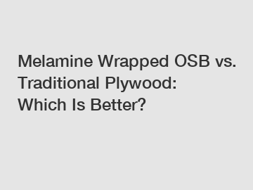 Melamine Wrapped OSB vs. Traditional Plywood: Which Is Better?