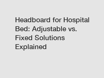 Headboard for Hospital Bed: Adjustable vs. Fixed Solutions Explained