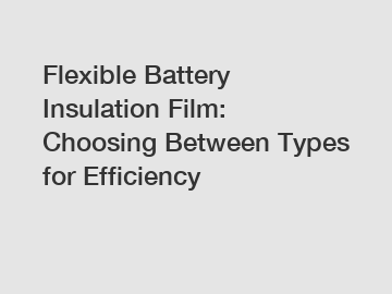 Flexible Battery Insulation Film: Choosing Between Types for Efficiency