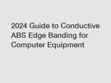 2024 Guide to Conductive ABS Edge Banding for Computer Equipment