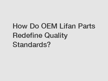 How Do OEM Lifan Parts Redefine Quality Standards?