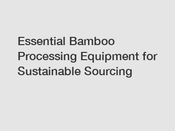 Essential Bamboo Processing Equipment for Sustainable Sourcing
