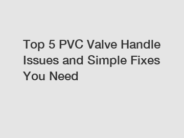 Top 5 PVC Valve Handle Issues and Simple Fixes You Need