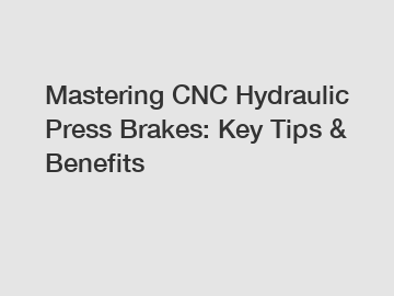 Mastering CNC Hydraulic Press Brakes: Key Tips & Benefits