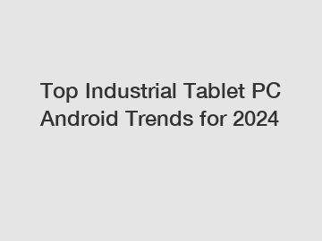 Top Industrial Tablet PC Android Trends for 2024