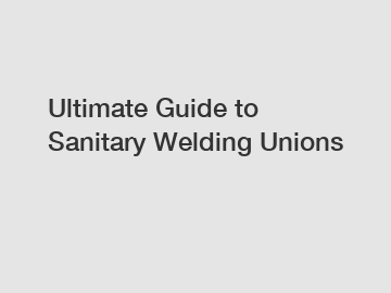 Ultimate Guide to Sanitary Welding Unions