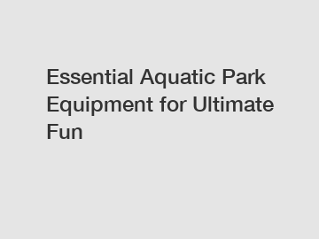 Essential Aquatic Park Equipment for Ultimate Fun