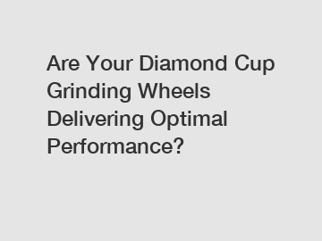 Are Your Diamond Cup Grinding Wheels Delivering Optimal Performance?