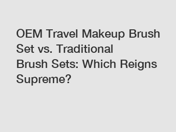 OEM Travel Makeup Brush Set vs. Traditional Brush Sets: Which Reigns Supreme?