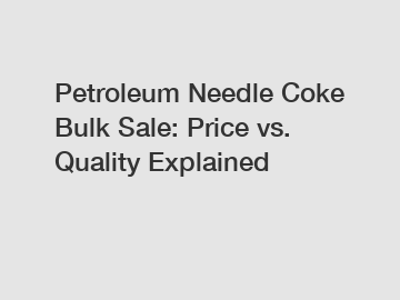 Petroleum Needle Coke Bulk Sale: Price vs. Quality Explained