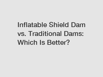 Inflatable Shield Dam vs. Traditional Dams: Which Is Better?