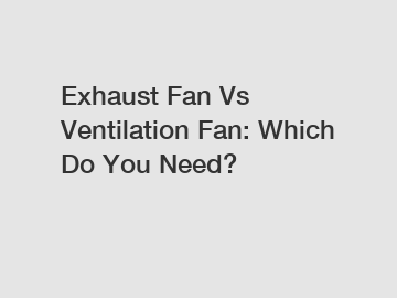 Exhaust Fan Vs Ventilation Fan: Which Do You Need?