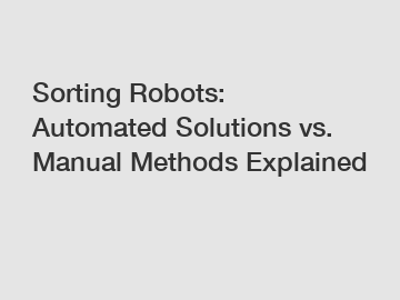 Sorting Robots: Automated Solutions vs. Manual Methods Explained