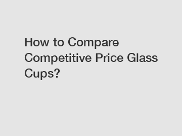 How to Compare Competitive Price Glass Cups?