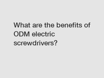 What are the benefits of ODM electric screwdrivers?