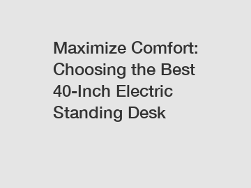 Maximize Comfort: Choosing the Best 40-Inch Electric Standing Desk