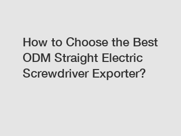 How to Choose the Best ODM Straight Electric Screwdriver Exporter?