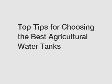 Top Tips for Choosing the Best Agricultural Water Tanks