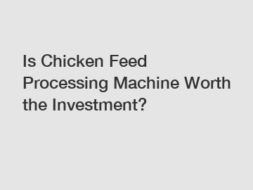 Is Chicken Feed Processing Machine Worth the Investment?