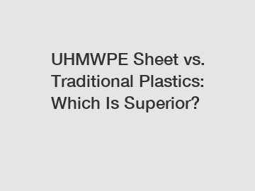 UHMWPE Sheet vs. Traditional Plastics: Which Is Superior?