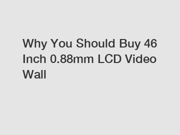 Why You Should Buy 46 Inch 0.88mm LCD Video Wall