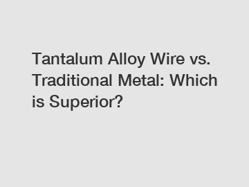 Tantalum Alloy Wire vs. Traditional Metal: Which is Superior?