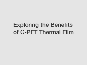 Exploring the Benefits of C-PET Thermal Film