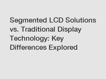 Segmented LCD Solutions vs. Traditional Display Technology: Key Differences Explored