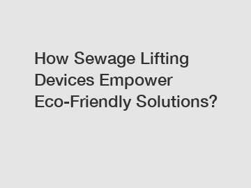 How Sewage Lifting Devices Empower Eco-Friendly Solutions?