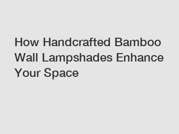 How Handcrafted Bamboo Wall Lampshades Enhance Your Space