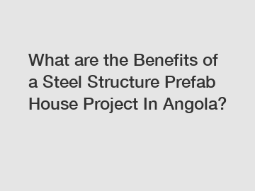 What are the Benefits of a Steel Structure Prefab House Project In Angola?