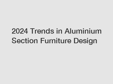2024 Trends in Aluminium Section Furniture Design