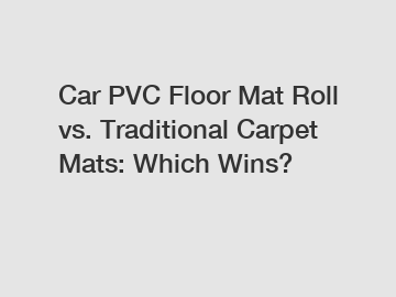 Car PVC Floor Mat Roll vs. Traditional Carpet Mats: Which Wins?