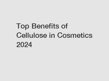 Top Benefits of Cellulose in Cosmetics 2024