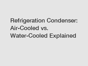 Refrigeration Condenser: Air-Cooled vs. Water-Cooled Explained