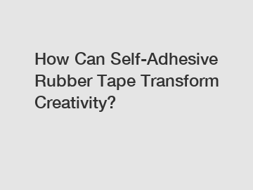 How Can Self-Adhesive Rubber Tape Transform Creativity?