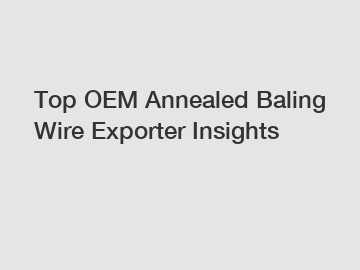 Top OEM Annealed Baling Wire Exporter Insights