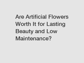 Are Artificial Flowers Worth It for Lasting Beauty and Low Maintenance?