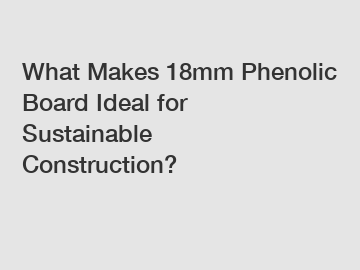 What Makes 18mm Phenolic Board Ideal for Sustainable Construction?