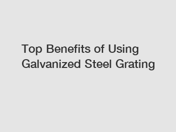 Top Benefits of Using Galvanized Steel Grating