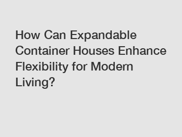 How Can Expandable Container Houses Enhance Flexibility for Modern Living?