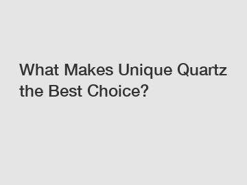 What Makes Unique Quartz the Best Choice? What Makes Unique Quartz the Best Choice?