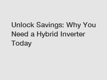 Unlock Savings: Why You Need a Hybrid Inverter Today