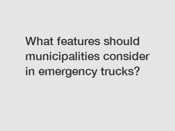 What features should municipalities consider in emergency trucks?