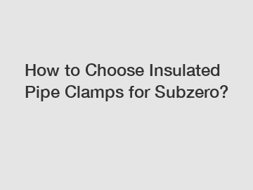 How to Choose Insulated Pipe Clamps for Subzero?