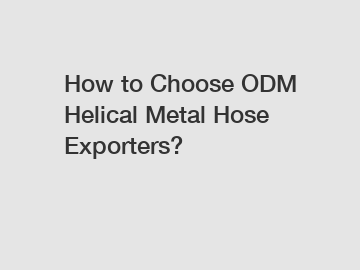 How to Choose ODM Helical Metal Hose Exporters?