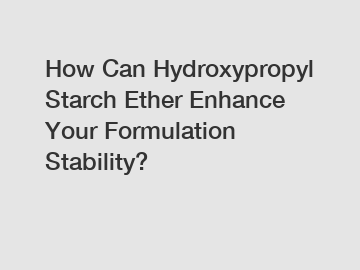 How Can Hydroxypropyl Starch Ether Enhance Your Formulation Stability?