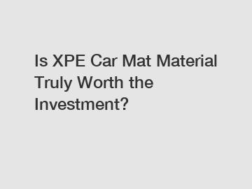Is XPE Car Mat Material Truly Worth the Investment?