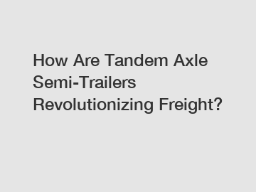 How Are Tandem Axle Semi-Trailers Revolutionizing Freight?